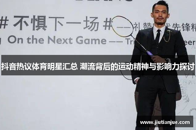 抖音热议体育明星汇总 潮流背后的运动精神与影响力探讨