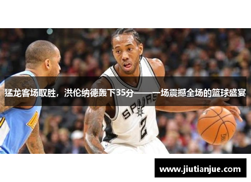 猛龙客场取胜，洪伦纳德轰下35分——一场震撼全场的篮球盛宴