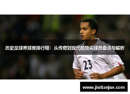 历史足球界球星排行榜：从传奇到现代的顶尖球员盘点与解析