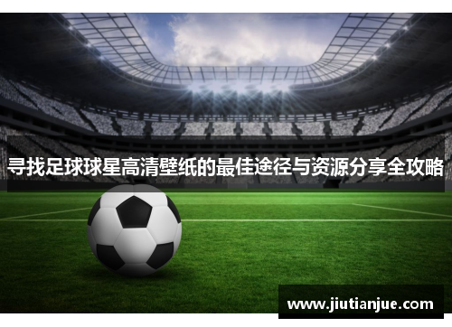 寻找足球球星高清壁纸的最佳途径与资源分享全攻略