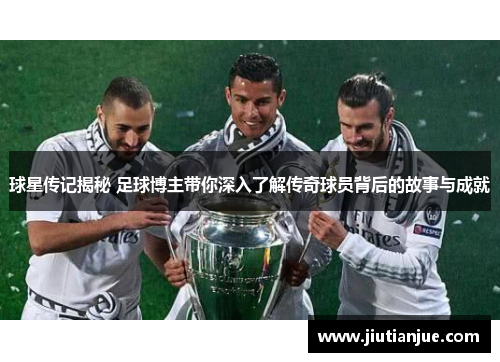 球星传记揭秘 足球博主带你深入了解传奇球员背后的故事与成就