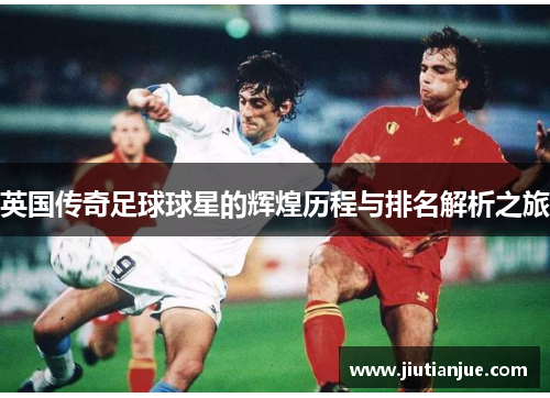 英国传奇足球球星的辉煌历程与排名解析之旅