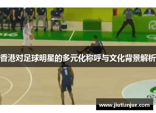 香港对足球明星的多元化称呼与文化背景解析