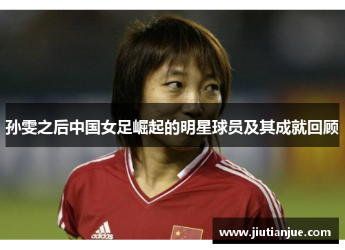 孙雯之后中国女足崛起的明星球员及其成就回顾