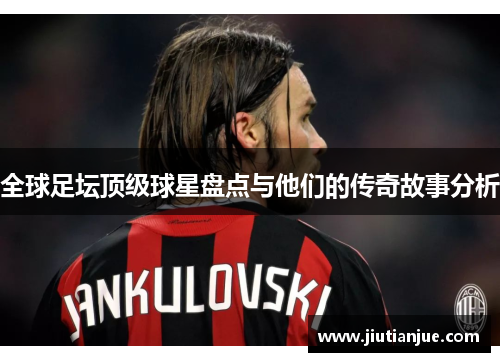全球足坛顶级球星盘点与他们的传奇故事分析