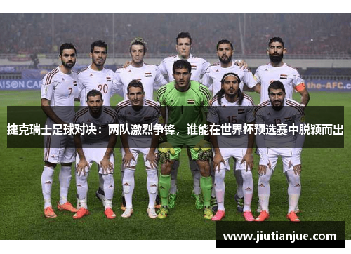 捷克瑞士足球对决：两队激烈争锋，谁能在世界杯预选赛中脱颖而出