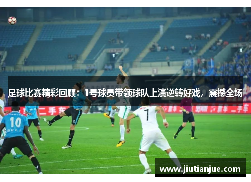 足球比赛精彩回顾：1号球员带领球队上演逆转好戏，震撼全场