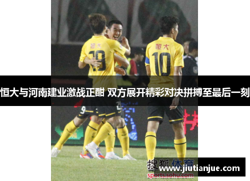 恒大与河南建业激战正酣 双方展开精彩对决拼搏至最后一刻